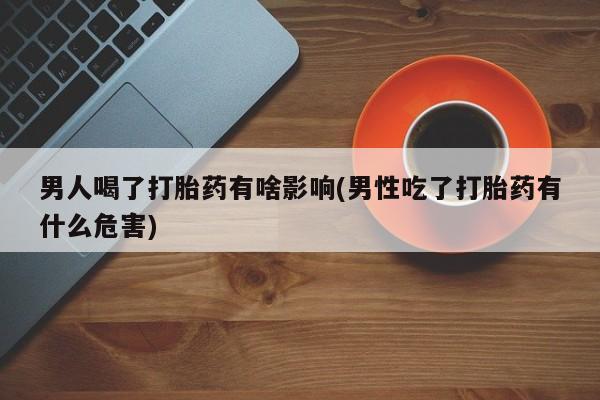 打胎药在线购买方式男人喝了打胎药有啥影响(男性吃了打胎药有什么危害)