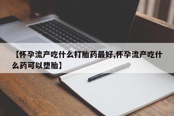 打胎药在线购买方式【怀孕流产吃什么打胎药最好,怀孕流产吃什么药可以堕胎】