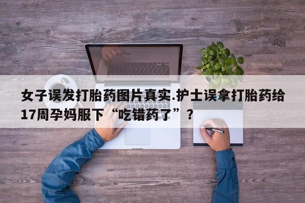 打胎药在线购买方式女子误发打胎药图片真实.护士误拿打胎药给17周孕妈服下“吃错药了”？
