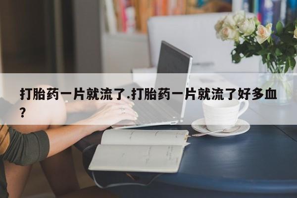 打胎药在线购买方式打胎药一片就流了.打胎药一片就流了好多血？