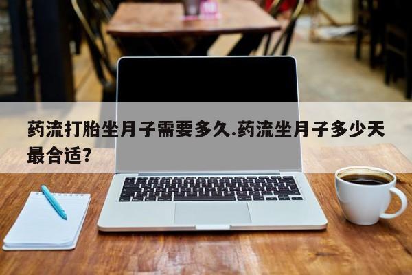 打胎药在线购买方式药流打胎坐月子需要多久.药流坐月子多少天最合适?