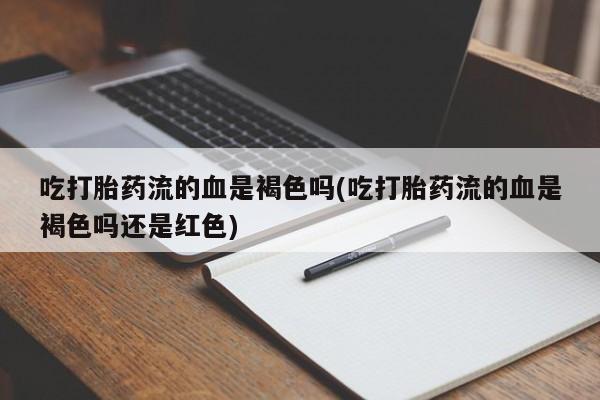 打胎药在线购买方式吃打胎药流的血是褐色吗(吃打胎药流的血是褐色吗还是红色)