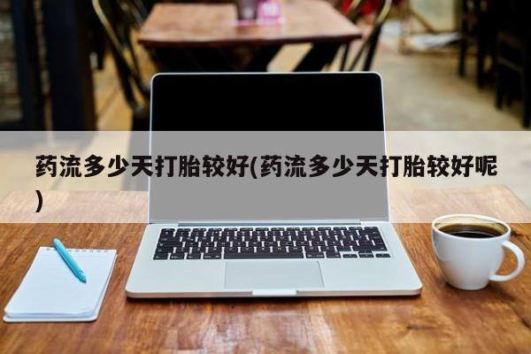 打胎药在线购买方式药流多少天打胎较好(药流多少天打胎较好呢)