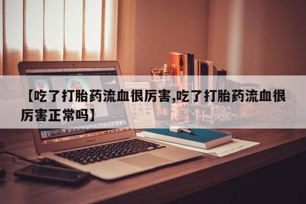 打胎药在线购买方式【吃了打胎药流血很厉害,吃了打胎药流血很厉害正常吗】
