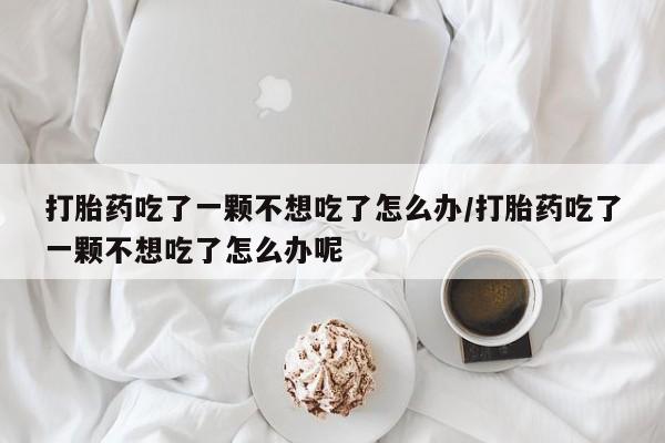 打胎药在线购买方式打胎药吃了一颗不想吃了怎么办/打胎药吃了一颗不想吃了怎么办呢