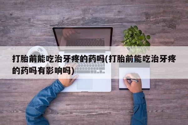 打胎药在线购买方式打胎前能吃治牙疼的药吗(打胎前能吃治牙疼的药吗有影响吗)