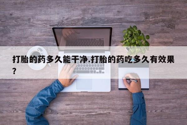 打胎药在线购买方式打胎的药多久能干净.打胎的药吃多久有效果？