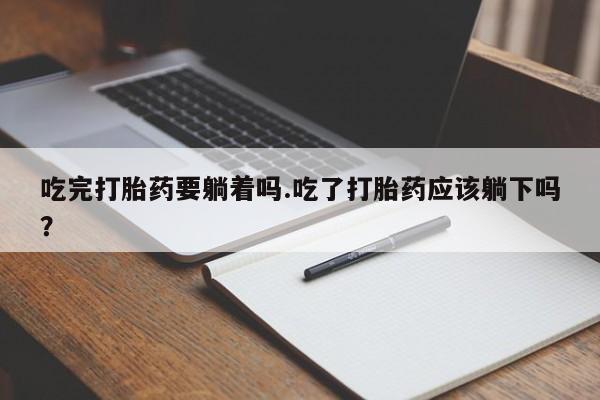 打胎药在线购买方式吃完打胎药要躺着吗.吃了打胎药应该躺下吗？
