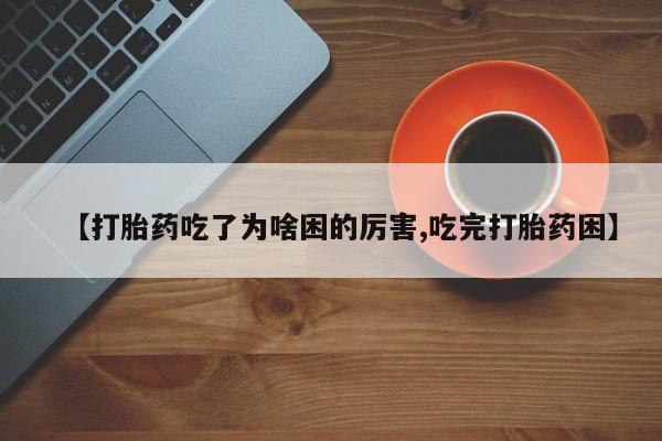 打胎药在线购买方式【打胎药吃了为啥困的厉害,吃完打胎药困】