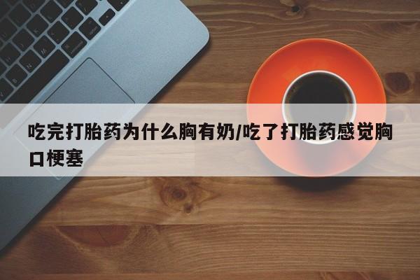 打胎药在线购买方式吃完打胎药为什么胸有奶/吃了打胎药感觉胸口梗塞