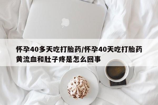 打胎药在线购买方式怀孕40多天吃打胎药/怀孕40天吃打胎药黄流血和肚子疼是怎么回事