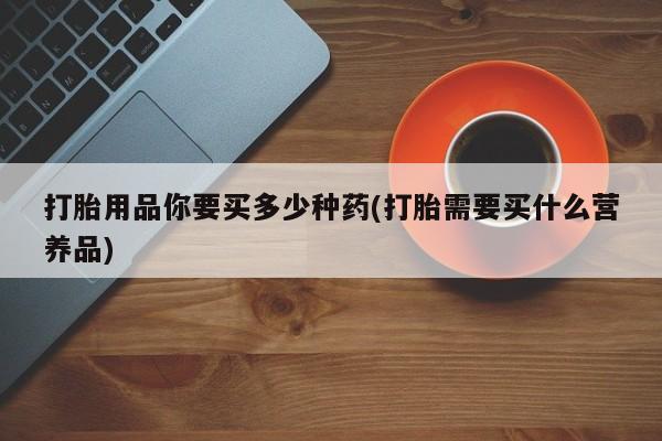 打胎药在线购买方式打胎用品你要买多少种药(打胎需要买什么营养品)