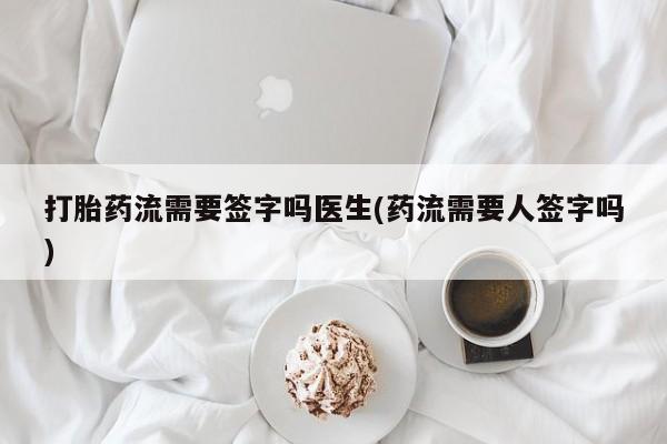打胎药在线购买方式打胎药流需要签字吗医生(药流需要人签字吗)
