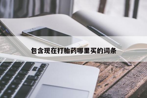 打胎药在线购买方式包含现在打胎药哪里买的词条