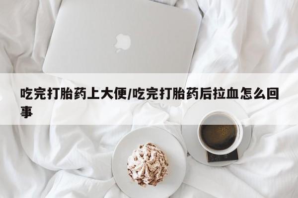 打胎药在线购买方式吃完打胎药上大便/吃完打胎药后拉血怎么回事