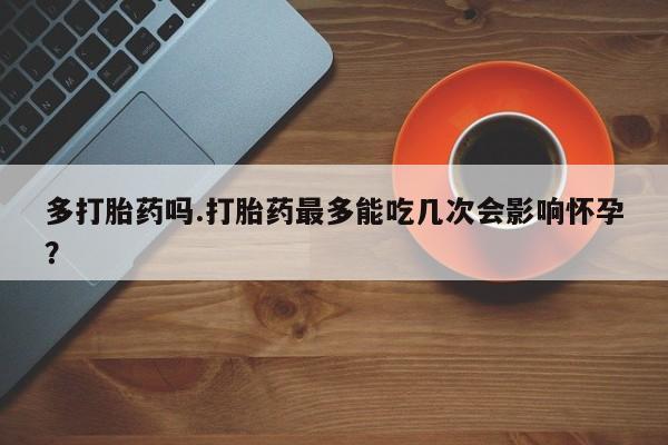 打胎药在线购买方式多打胎药吗.打胎药最多能吃几次会影响怀孕？