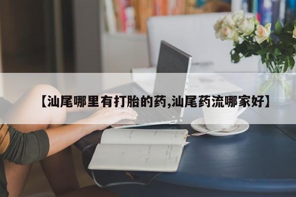 打胎药在线购买方式【汕尾哪里有打胎的药,汕尾药流哪家好】