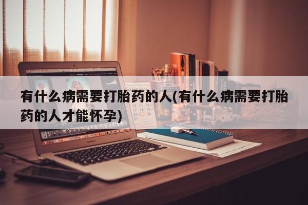 打胎药在线购买方式有什么病需要打胎药的人(有什么病需要打胎药的人才能怀孕)