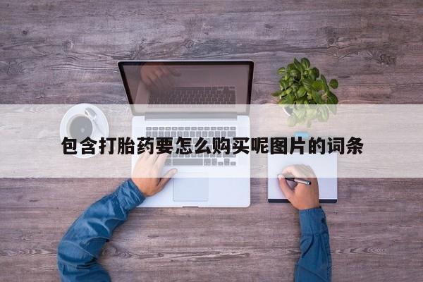 打胎药在线购买方式包含打胎药要怎么购买呢图片的词条