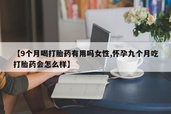 打胎药在线购买方式【9个月喝打胎药有用吗女性,怀孕九个月吃打胎药会怎么样】