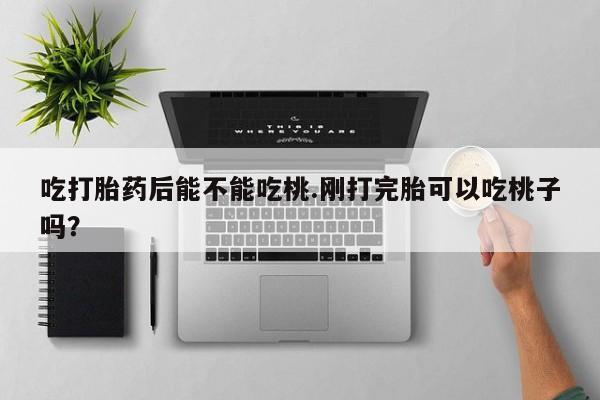 打胎药在线购买方式吃打胎药后能不能吃桃.刚打完胎可以吃桃子吗？