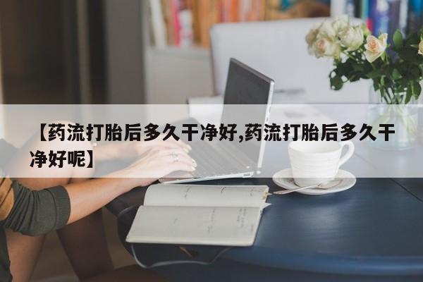 打胎药在线购买方式【药流打胎后多久干净好,药流打胎后多久干净好呢】