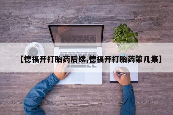 打胎药在线购买方式【德福开打胎药后续,德福开打胎药第几集】