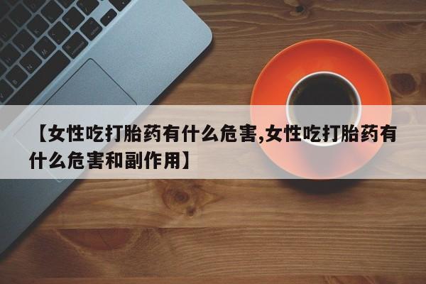 打胎药在线购买方式【女性吃打胎药有什么危害,女性吃打胎药有什么危害和副作用】