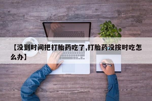 打胎药在线购买方式【没到时间把打胎药吃了,打胎药没按时吃怎么办】