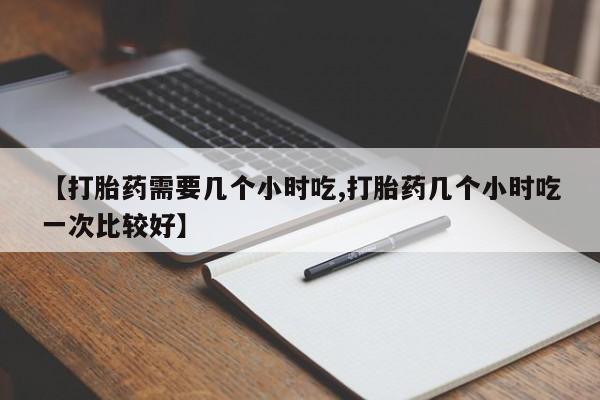 打胎药在线购买方式【打胎药需要几个小时吃,打胎药几个小时吃一次比较好】