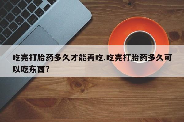 打胎药在线购买方式吃完打胎药多久才能再吃.吃完打胎药多久可以吃东西？