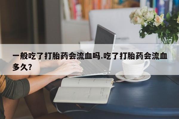 打胎药在线购买方式一般吃了打胎药会流血吗.吃了打胎药会流血多久？