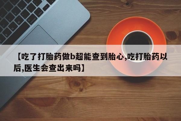 打胎药在线购买方式【吃了打胎药做b超能查到胎心,吃打胎药以后,医生会查出来吗】