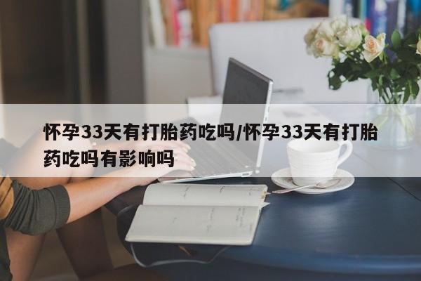 打胎药在线购买方式怀孕33天有打胎药吃吗/怀孕33天有打胎药吃吗有影响吗