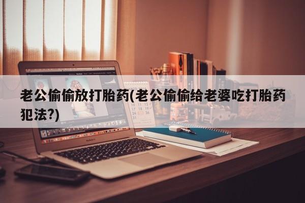 打胎药在线购买方式老公偷偷放打胎药(老公偷偷给老婆吃打胎药犯法?)