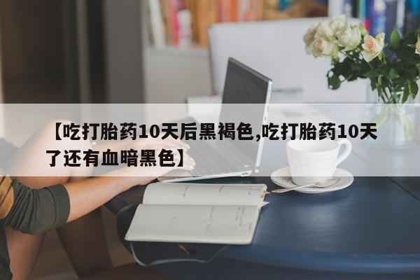 打胎药在线购买方式【吃打胎药10天后黑褐色,吃打胎药10天了还有血暗黑色】