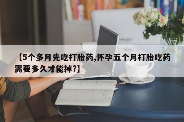 打胎药在线购买方式【5个多月先吃打胎药,怀孕五个月打胎吃药需要多久才能掉?】
