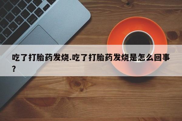 打胎药在线购买方式吃了打胎药发烧.吃了打胎药发烧是怎么回事？