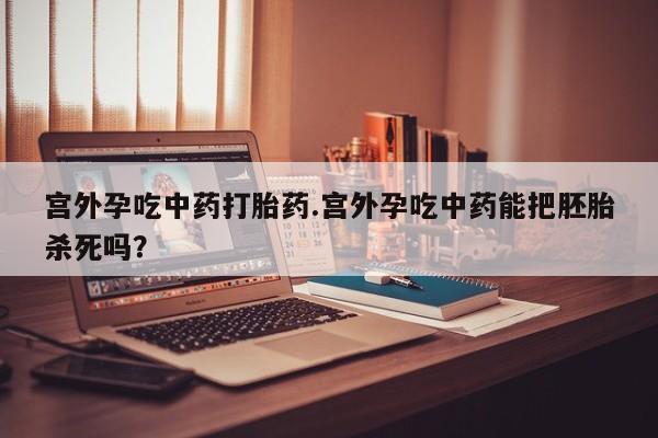 打胎药在线购买方式宫外孕吃中药打胎药.宫外孕吃中药能把胚胎杀死吗？
