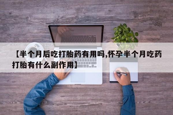 打胎药在线购买方式【半个月后吃打胎药有用吗,怀孕半个月吃药打胎有什么副作用】