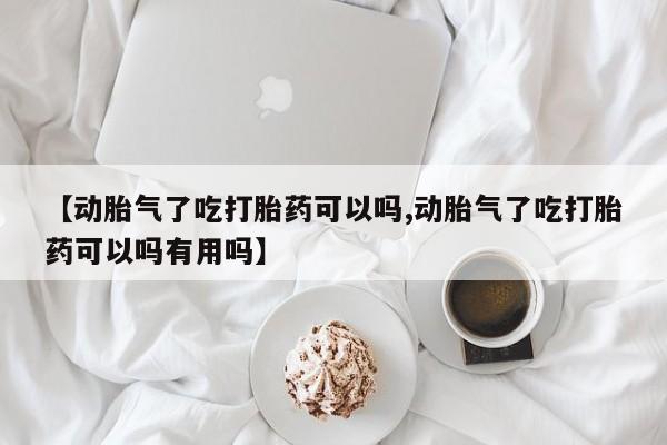 打胎药在线购买方式【动胎气了吃打胎药可以吗,动胎气了吃打胎药可以吗有用吗】