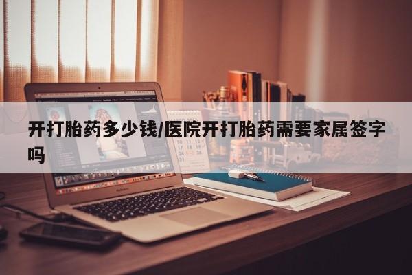 打胎药在线购买方式开打胎药多少钱/医院开打胎药需要家属签字吗