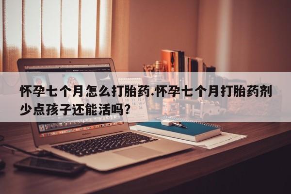 打胎药在线购买方式怀孕七个月怎么打胎药.怀孕七个月打胎药剂少点孩子还能活吗？