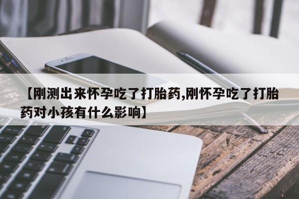 打胎药在线购买方式【刚测出来怀孕吃了打胎药,刚怀孕吃了打胎药对小孩有什么影响】