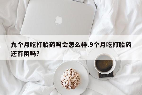 打胎药在线购买方式九个月吃打胎药吗会怎么样.9个月吃打胎药还有用吗？