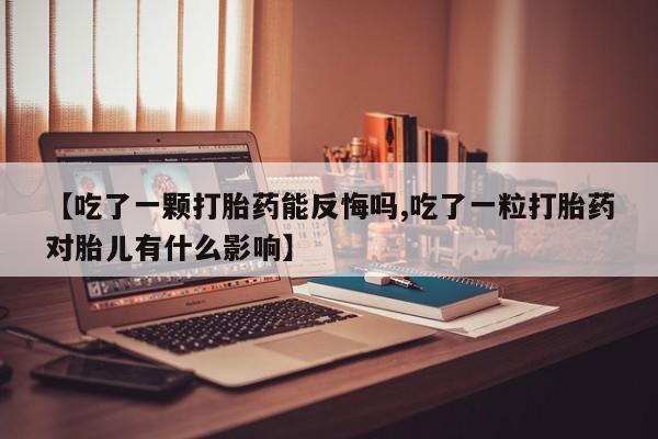 打胎药在线购买方式【吃了一颗打胎药能反悔吗,吃了一粒打胎药对胎儿有什么影响】