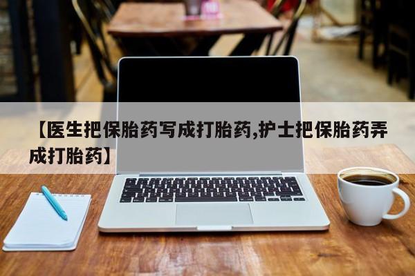 打胎药在线购买方式【医生把保胎药写成打胎药,护士把保胎药弄成打胎药】