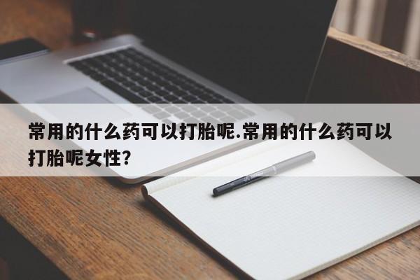 打胎药在线购买方式常用的什么药可以打胎呢.常用的什么药可以打胎呢女性?