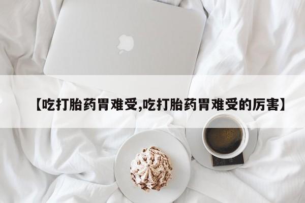 打胎药在线购买方式【吃打胎药胃难受,吃打胎药胃难受的厉害】