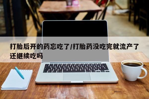打胎药在线购买方式打胎后开的药忘吃了/打胎药没吃完就流产了还继续吃吗